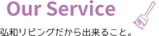 Our Service 弘和リビングだから出来ること。